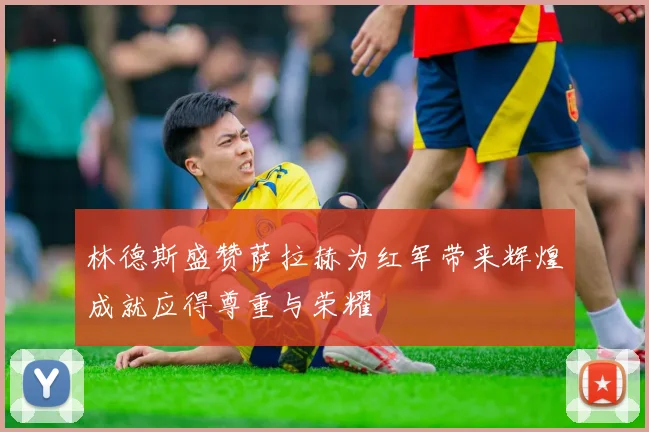 林德斯盛赞萨拉赫为红军带来辉煌成就应得尊重与荣耀