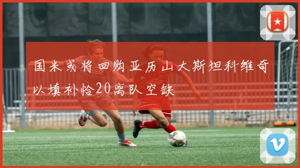 国米或将回购亚历山大斯坦科维奇以填补恰20离队空缺