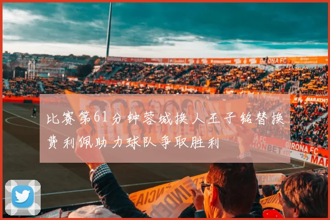 比赛第61分钟蓉城换人王子铭替换费利佩助力球队争取胜利