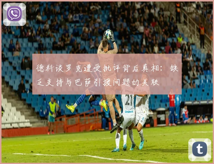 德科谈罗克遭受批评背后真相：缺乏支持与巴萨引援问题的关联