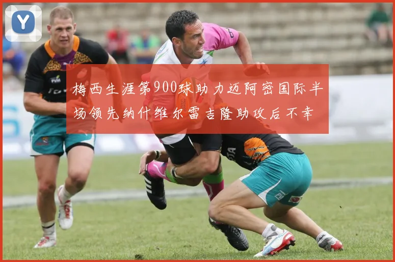 梅西生涯第900球助力迈阿密国际半场领先纳什维尔雷吉隆助攻后不幸伤退
