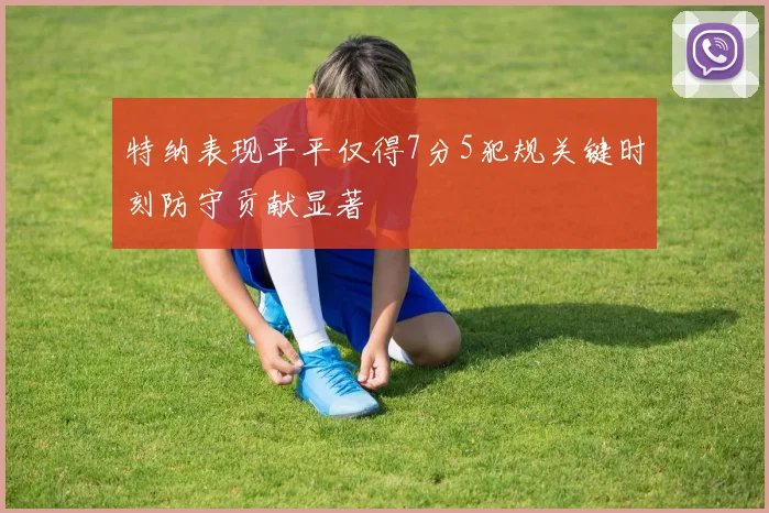特纳表现平平仅得7分5犯规关键时刻防守贡献显著
