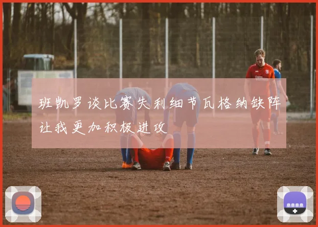 班凯罗谈比赛失利细节瓦格纳缺阵让我更加积极进攻