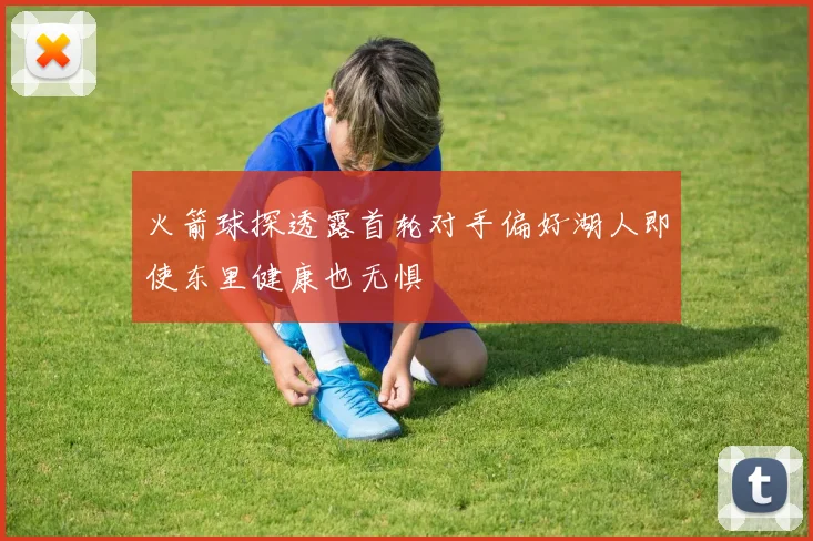 火箭球探透露首轮对手偏好湖人即使东里健康也无惧