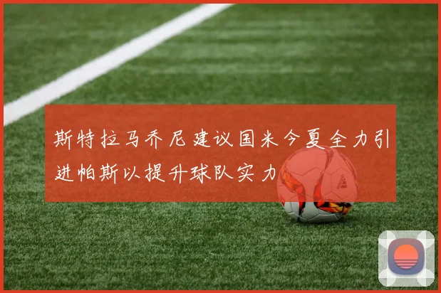 斯特拉马乔尼建议国米今夏全力引进帕斯以提升球队实力