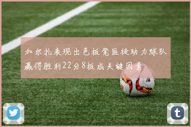 加尔扎表现出色板凳匪徒助力球队赢得胜利22分8板成关键因素