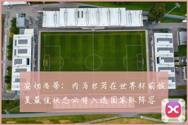 安切洛蒂：内马尔若在世界杯前恢复最佳状态必将入选国家队阵容