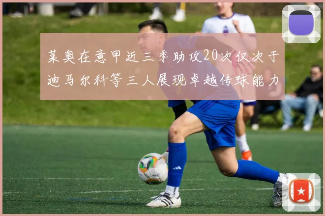 莱奥在意甲近三季助攻20次仅次于迪马尔科等三人展现卓越传球能力